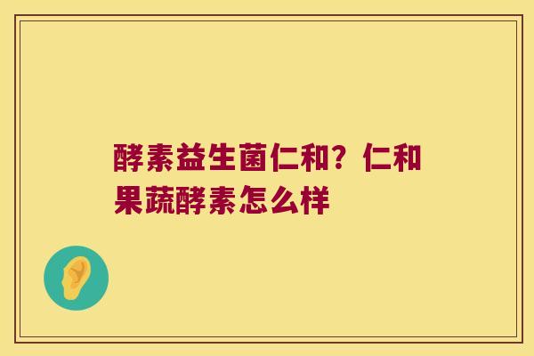 酵素益生菌仁和?仁和果蔬酵素怎么样 酵素益生菌仁和?仁和果蔬酵素怎么样
