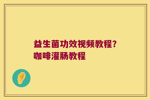 益生菌功效视频教程？咖啡灌肠教程