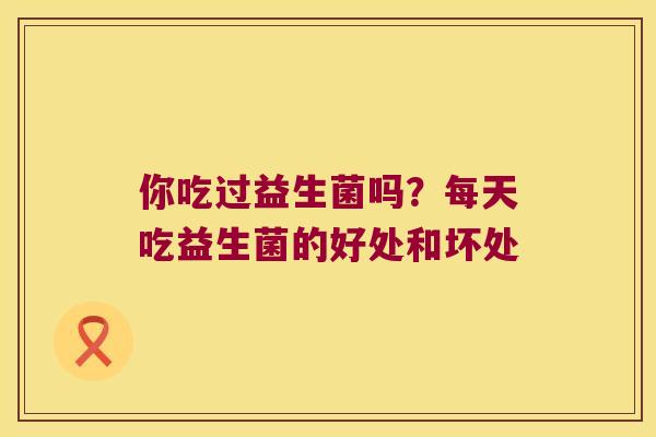 你吃过益生菌吗？每天吃益生菌的好处和坏处