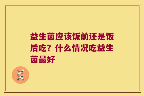 益生菌应该饭前还是饭后吃?什么情况吃益生菌好 益生菌应该饭前还是饭后吃?什么情况吃益生菌好