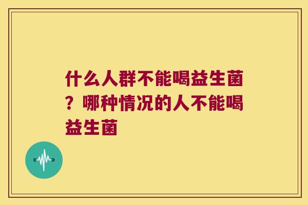 什么人群不能喝益生菌？哪种情况的人不能喝益生菌