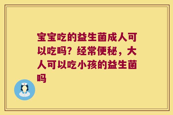 宝宝吃的益生菌成人可以吃吗？经常便秘，大人可以吃小孩的益生菌吗