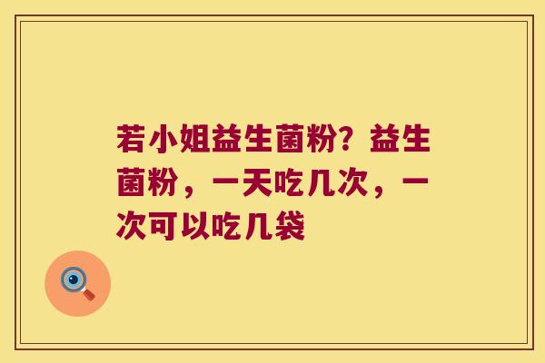 若小姐益生菌粉?益生菌粉,一天吃几次,一次可以吃几袋 若小姐益生菌粉?益生菌粉,一天吃几次,一次可以吃几袋