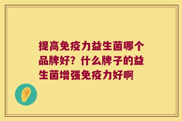 提高免疫力益生菌哪个品牌好？什么牌子的益生菌增强免疫力好啊
