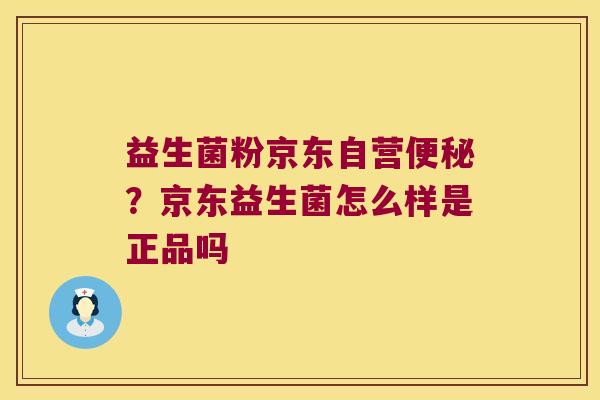 益生菌粉京东自营便秘？京东益生菌怎么样是正品吗