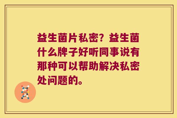 益生菌片私密？益生菌什么牌子好听同事说有那种可以帮助解决私密处问题的。