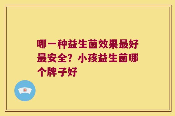 哪一种益生菌效果最好最安全？小孩益生菌哪个牌子好