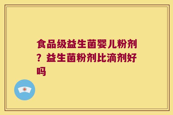 食品级益生菌婴儿粉剂?益生菌粉剂比滴剂好吗 食品级益生菌婴儿粉剂?益生菌粉剂比滴剂好吗