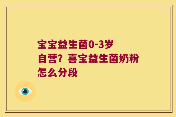 宝宝益生菌0-3岁 自营?喜宝益生菌奶粉怎么分段 宝宝益生菌0-3岁 自营?喜宝益生菌奶粉怎么分段