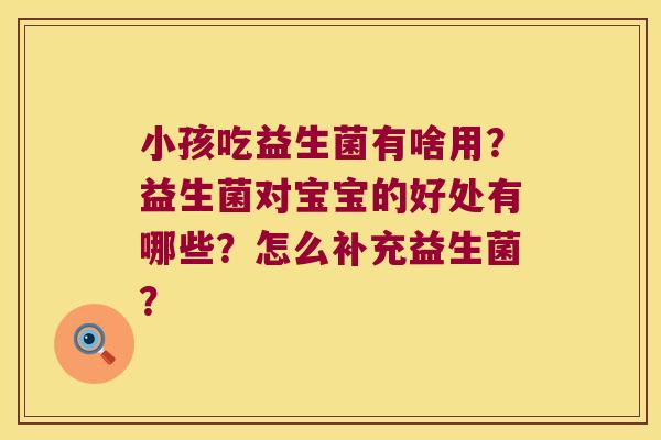 小孩吃益生菌有啥用？益生菌对宝宝的好处有哪些？怎么补充益生菌？
