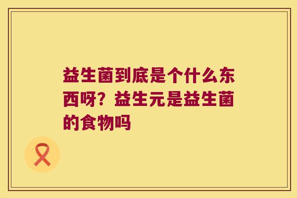 益生菌到底是个什么东西呀？益生元是益生菌的食物吗