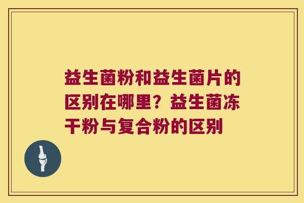 益生菌粉和益生菌片的区别在哪里？益生菌冻干粉与复合粉的区别