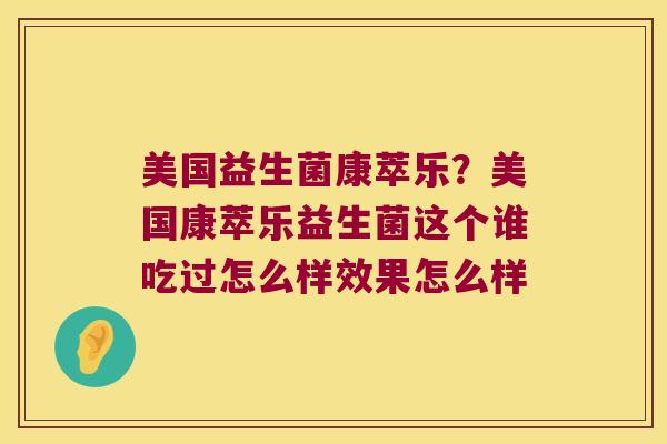 美国益生菌康萃乐？美国康萃乐益生菌这个谁吃过怎么样效果怎么样