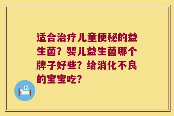 适合治疗儿童便秘的益生菌？婴儿益生菌哪个牌子好些？给消化不良的宝宝吃？