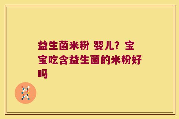 益生菌米粉 婴儿?宝宝吃含益生菌的米粉好吗 益生菌米粉 婴儿?宝宝吃含益生菌的米粉好吗