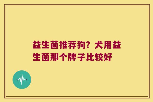 益生菌推荐狗?犬用益生菌那个牌子比较好 益生菌推荐狗?犬用益生菌那个牌子比较好