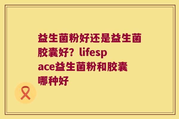 益生菌粉好还是益生菌胶囊好？lifespace益生菌粉和胶囊哪种好