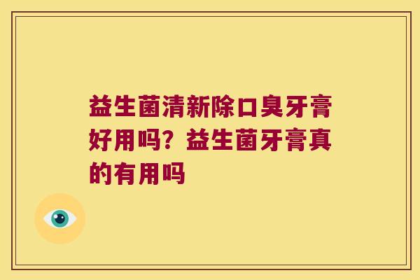 益生菌清新除口臭牙膏好用吗？益生菌牙膏真的有用吗