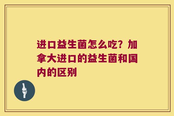 进口益生菌怎么吃？加拿大进口的益生菌和国内的区别