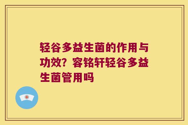 轻谷多益生菌的作用与功效?容铭轩轻谷多益生菌管用吗 轻谷多益生菌的作用与功效?容铭轩轻谷多益生菌管用吗