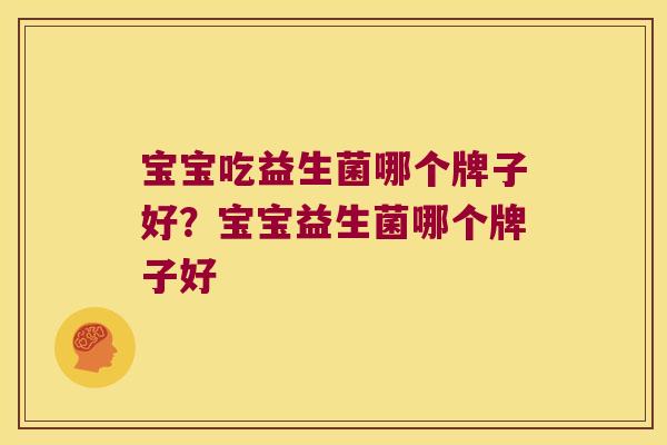 宝宝吃益生菌哪个牌子好?宝宝益生菌哪个牌子好 宝宝吃益生菌哪个牌子好?宝宝益生菌哪个牌子好