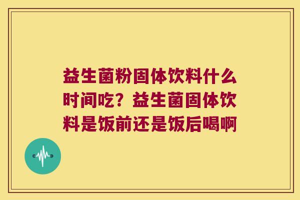 益生菌粉固体饮料什么时间吃？益生菌固体饮料是饭前还是饭后喝啊