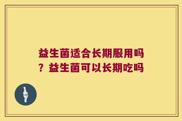 益生菌适合长期服用吗？益生菌可以长期吃吗