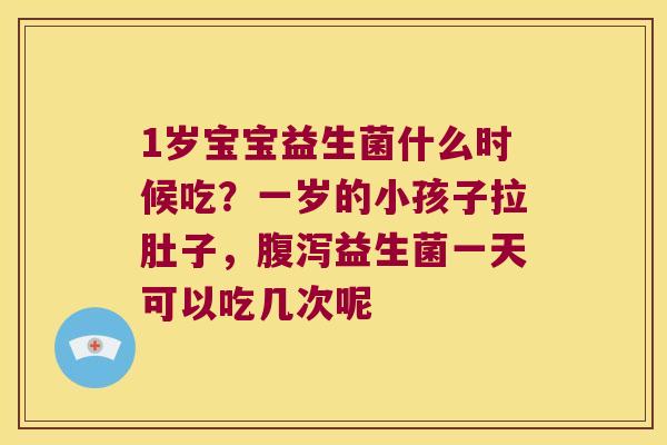 1岁宝宝益生菌什么时候吃？一岁的小孩子拉肚子，腹泻益生菌一天可以吃几次呢