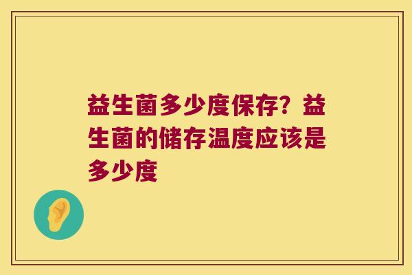 益生菌多少度保存?益生菌的储存温度应该是多少度 益生菌多少度保存?益生菌的储存温度应该是多少度
