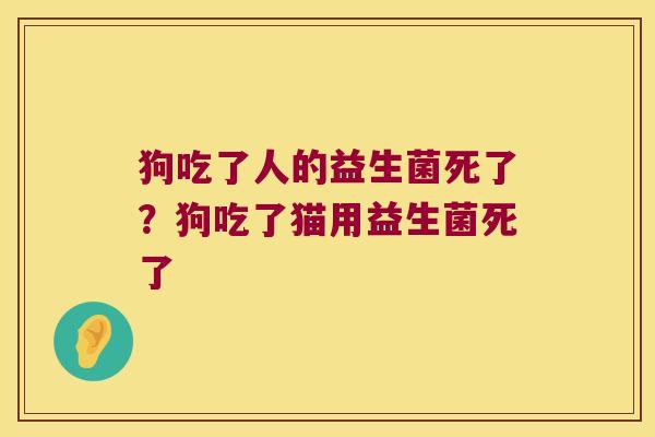 狗吃了人的益生菌死了？狗吃了猫用益生菌死了