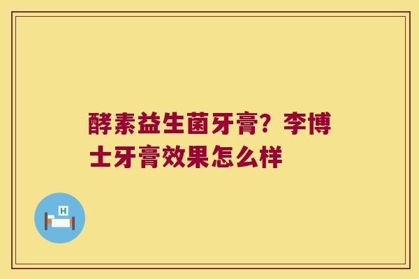 酵素益生菌牙膏？李博士牙膏效果怎么样