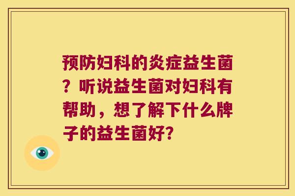 预防妇科的炎症益生菌？听说益生菌对妇科有帮助，想了解下什么牌子的益生菌好？