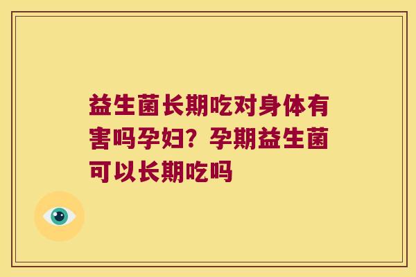 益生菌长期吃对身体有害吗孕妇?孕期益生菌可以长期吃吗 益生菌长期吃对身体有害吗孕妇?孕期益生菌可以长期吃吗