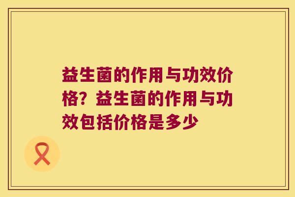 益生菌的作用与功效价格？益生菌的作用与功效包括价格是多少