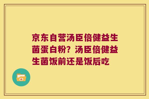 京东自营汤臣倍健益生菌蛋白粉？汤臣倍健益生菌饭前还是饭后吃