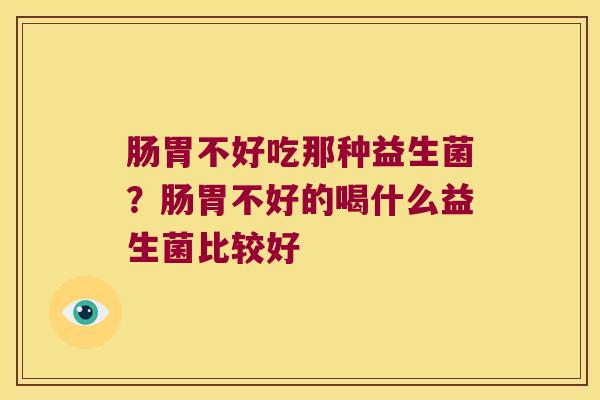 肠胃不好吃那种益生菌?肠胃不好的喝什么益生菌比较好 肠胃不好吃那种益生菌?肠胃不好的喝什么益生菌比较好