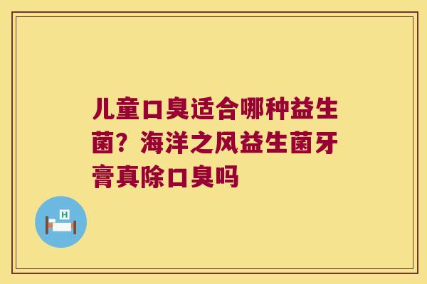 儿童口臭适合哪种益生菌？海洋之风益生菌牙膏真除口臭吗