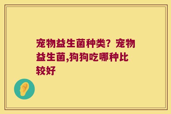 宠物益生菌种类?宠物益生菌,狗狗吃哪种比较好 宠物益生菌种类?宠物益生菌,狗狗吃哪种比较好