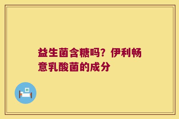 益生菌含糖吗？伊利畅意乳酸菌的成分
