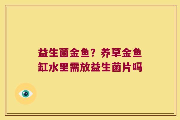 益生菌金鱼?养草金鱼缸水里需放益生菌片吗 益生菌金鱼?养草金鱼缸水里需放益生菌片吗