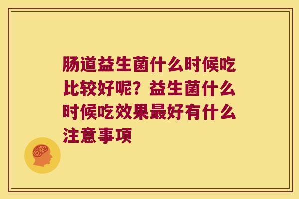 肠道益生菌什么时候吃比较好呢？益生菌什么时候吃效果最好有什么注意事项