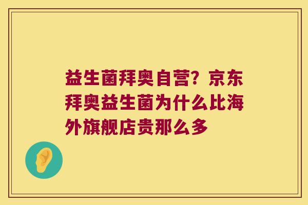 益生菌拜奥自营？京东拜奥益生菌为什么比海外旗舰店贵那么多