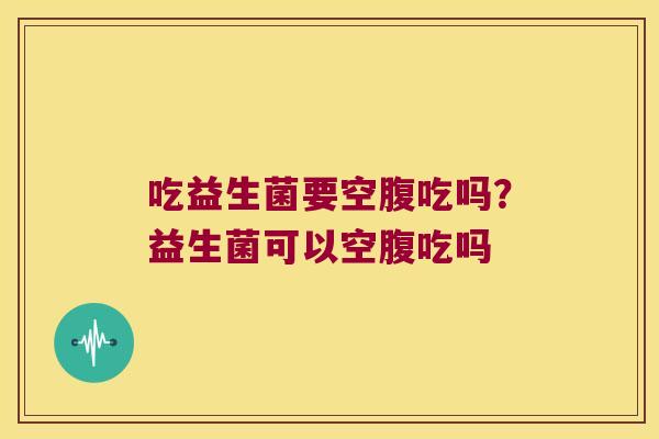 吃益生菌要空腹吃吗？益生菌可以空腹吃吗