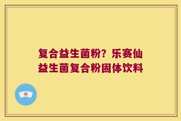 复合益生菌粉？乐赛仙益生菌复合粉固体饮料