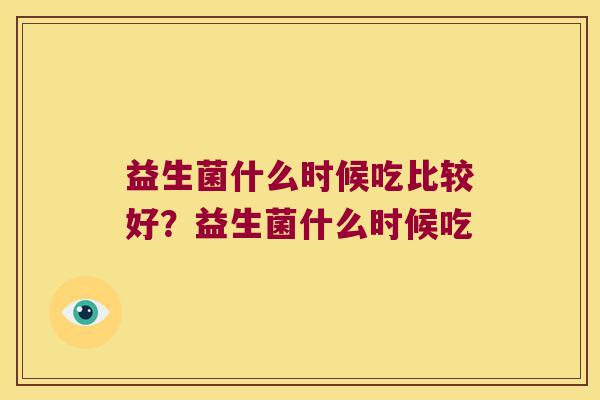 益生菌什么时候吃比较好？益生菌什么时候吃