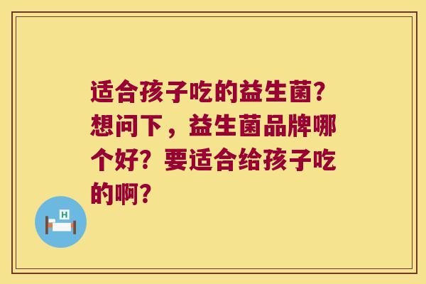 适合孩子吃的益生菌？想问下，益生菌品牌哪个好？要适合给孩子吃的啊？