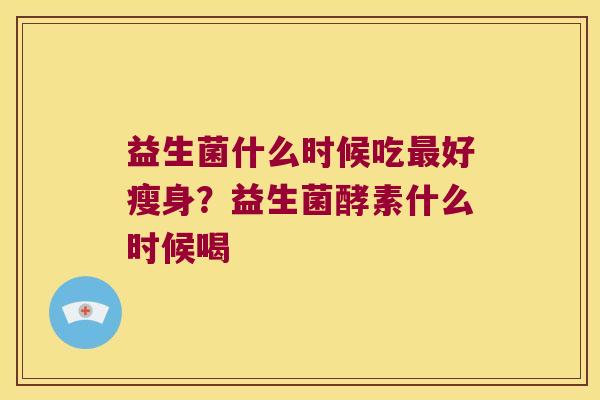 益生菌什么时候吃好瘦身?益生菌酵素什么时候喝 益生菌什么时候吃好瘦身?益生菌酵素什么时候喝