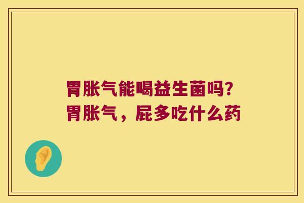 胃胀气能喝益生菌吗？胃胀气，屁多吃什么药