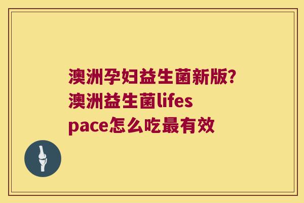 澳洲孕妇益生菌新版?澳洲益生菌lifespace怎么吃有效 澳洲孕妇益生菌新版?澳洲益生菌lifespace怎么吃有效