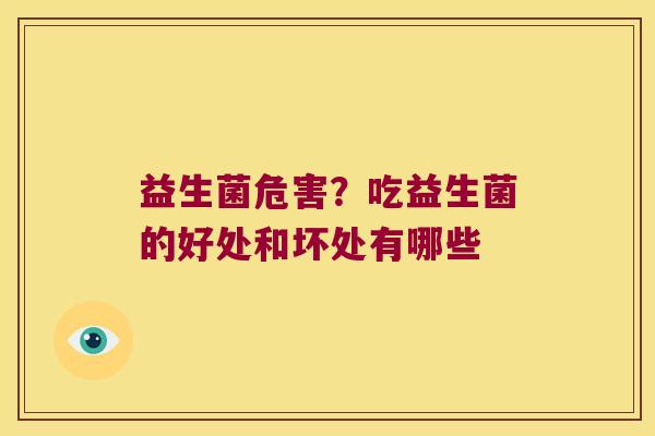 益生菌危害?吃益生菌的好处和坏处有哪些 益生菌危害?吃益生菌的好处和坏处有哪些